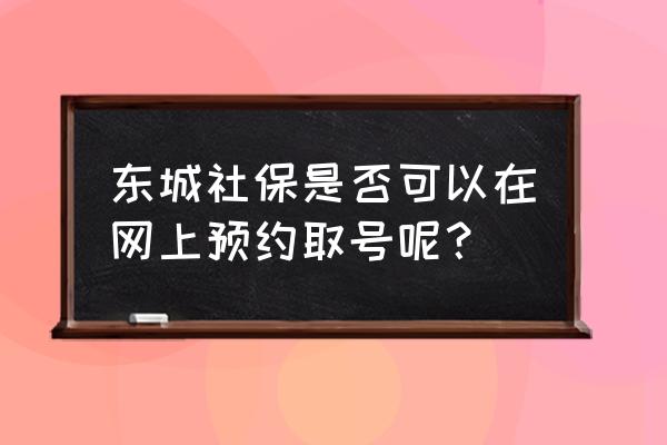 东城社保已预约现场如何取号 东城社保是否可以在网上预约取号呢？