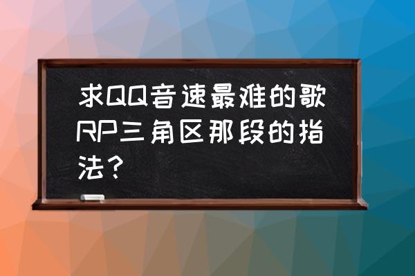 qq音速大厅音乐叫什么 求QQ音速最难的歌RP三角区那段的指法？