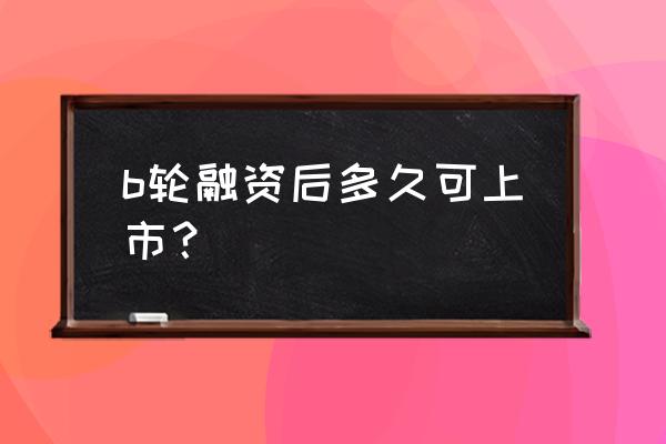 企业一般几轮融资后上市 b轮融资后多久可上市？