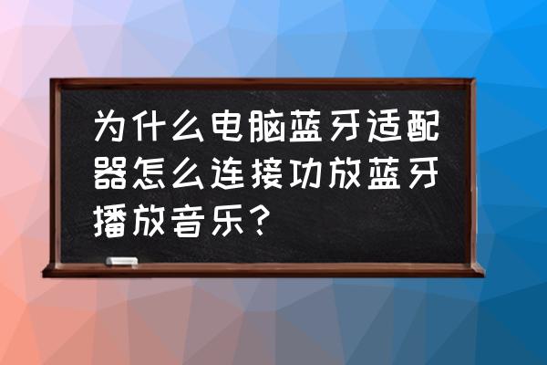 电脑蓝牙适配器怎样连接功放 为什么电脑蓝牙适配器怎么连接功放蓝牙播放音乐？