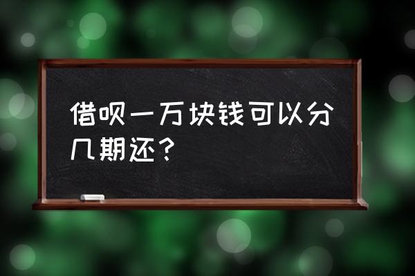 借呗短期能还上要分几期借 借呗一万块钱可以分几期还？