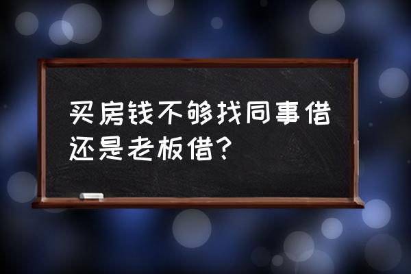 买房找什么朋友借钱 买房钱不够找同事借还是老板借？