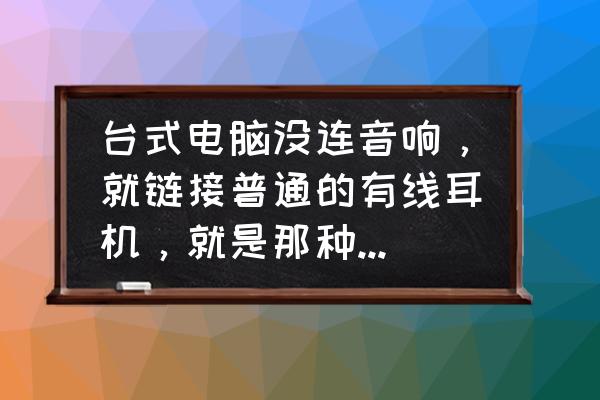 电脑主机能不能听手机耳机 台式电脑没连音响，就链接普通的有线耳机，就是那种手机用的耳机，可以听到声音么？