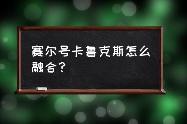 赛尔号怀旧服蘑菇结晶怎么得 赛尔号卡鲁克斯怎么融合？