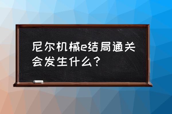 尼尔机械纪元三周目cde怎么打 尼尔机械e结局通关会发生什么？