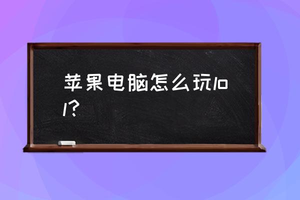 苹果电脑如何安装lol 苹果电脑怎么玩lol？