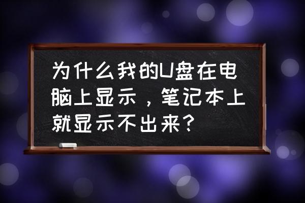 为什么笔记本电脑显示不出优盘 为什么我的U盘在电脑上显示，笔记本上就显示不出来？