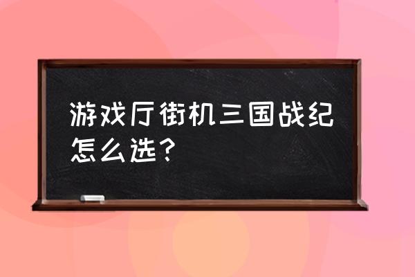 摇杆三国在哪里可以玩 游戏厅街机三国战纪怎么选？