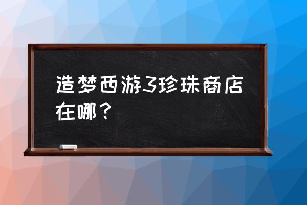 造梦西游三珍珠商店怎莫开 造梦西游3珍珠商店在哪？