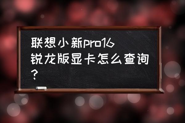 联想小新电脑显卡怎么看 联想小新pro16锐龙版显卡怎么查询？