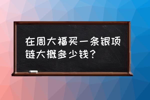 周大福女银项链多少钱 在周大福买一条银项链大概多少钱？