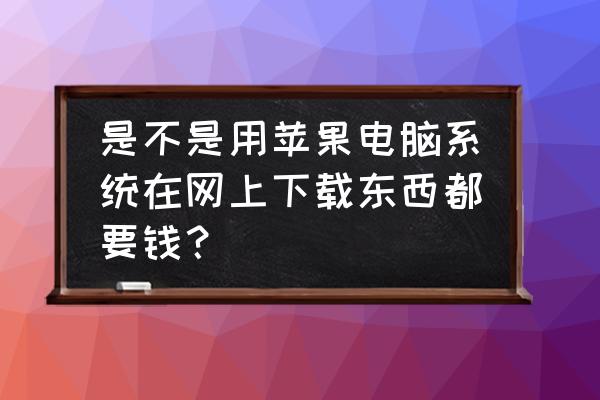 苹果电脑能免费下什么 是不是用苹果电脑系统在网上下载东西都要钱？