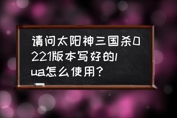 太阳神三国杀自制武将怎么使用 请问太阳神三国杀0221版本写好的lua怎么使用？