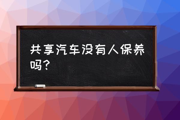 怎样保护共享汽车 共享汽车没有人保养吗？