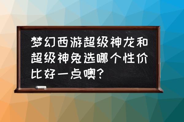 梦幻西游端游超级神龙好吗 梦幻西游超级神龙和超级神兔选哪个性价比好一点噢？