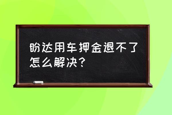 盼达共享汽车押金好退吗 盼达用车押金退不了怎么解决？