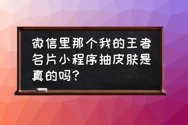 微信王者荣耀卡皮肤吗 微信里那个我的王者名片小程序抽皮肤是真的吗？