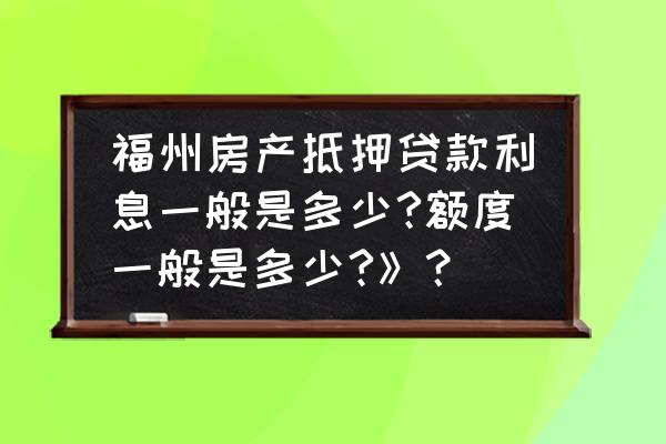 福州抵押贷利息是多少钱 福州房产抵押贷款利息一般是多少?额度一般是多少?》？