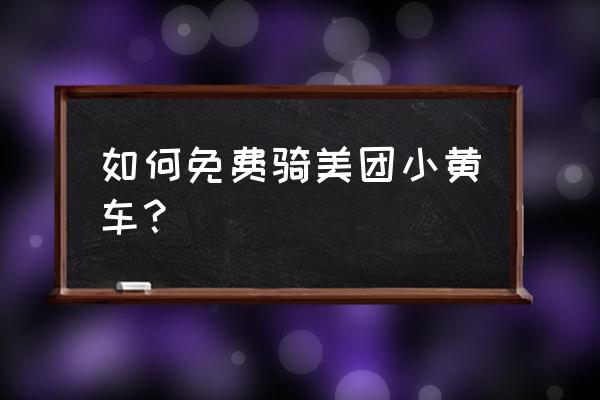 怎样才能免费骑小黄车 如何免费骑美团小黄车？