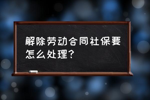 劳动合同终止还需要交社保吗 解除劳动合同社保要怎么处理？