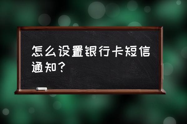 怎么开通银行卡通知信息 怎么设置银行卡短信通知？