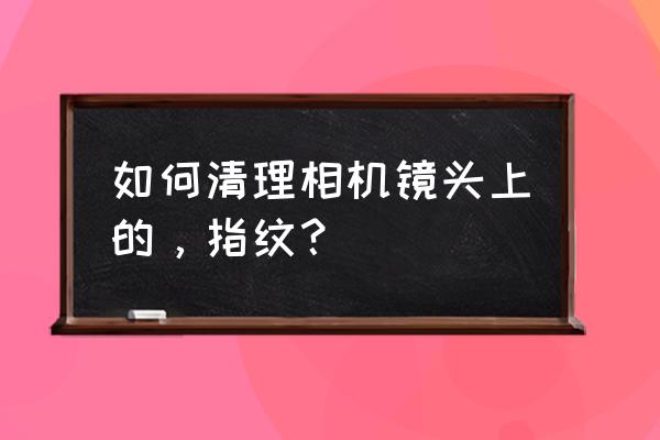 相机镜头指纹需要马上清理吗 如何清理相机镜头上的，指纹？