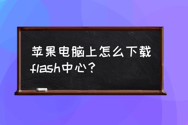 苹果电脑没有flash怎么办 苹果电脑上怎么下载flash中心？