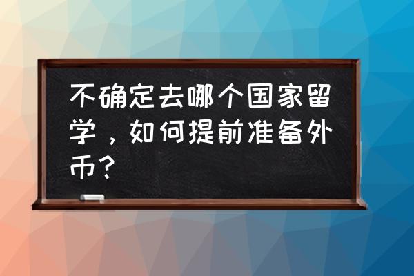 出国留学怎么准备美元 不确定去哪个国家留学，如何提前准备外币？