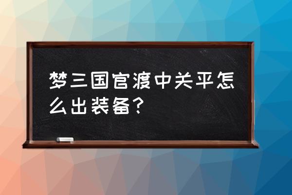 梦三国蓬莱劫陷阵什么时间能打 梦三国官渡中关平怎么出装备？