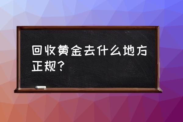 温州市区哪里有回收黄金的店 回收黄金去什么地方正规？