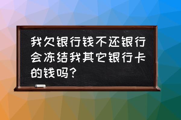 银行贷款不还别的银行卡会冻结吗 我欠银行钱不还银行会冻结我其它银行卡的钱吗？