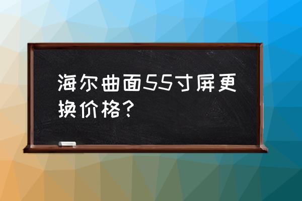 55曲面电视机换屏多少钱 海尔曲面55寸屏更换价格？