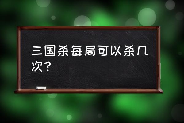 三国杀胜者为王能玩几次 三国杀每局可以杀几次？