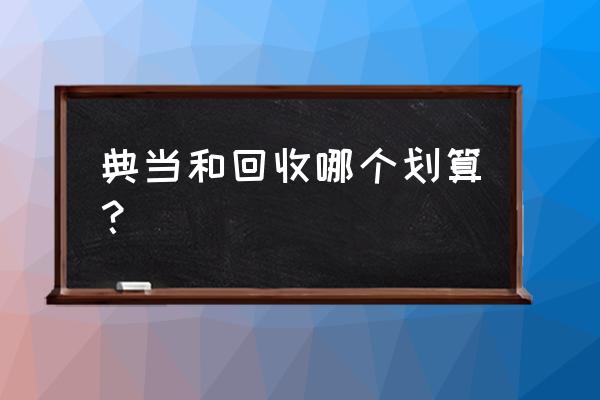 典当和回收哪个价高 典当和回收哪个划算？