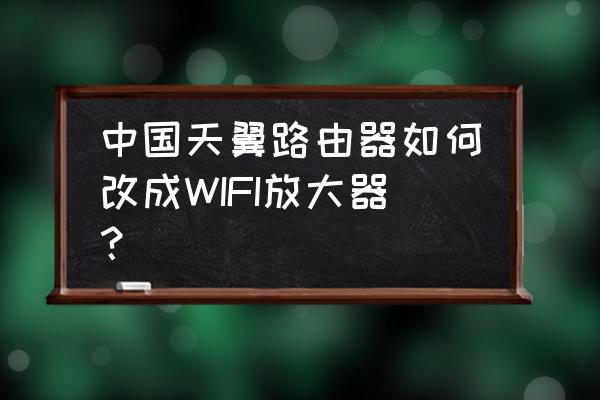 怎么拿路由器当放大器用 中国天翼路由器如何改成WIFI放大器？