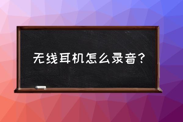 无线蓝牙耳机怎么录歌 无线耳机怎么录音？