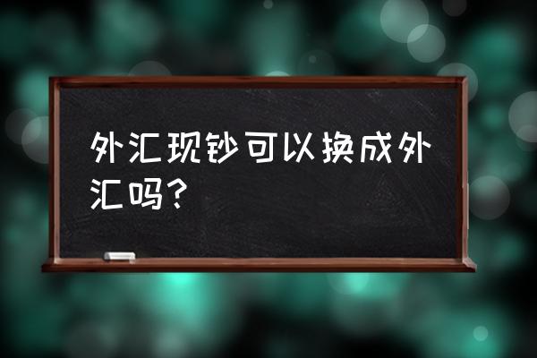 现钞账户可以外汇买卖吗 外汇现钞可以换成外汇吗？