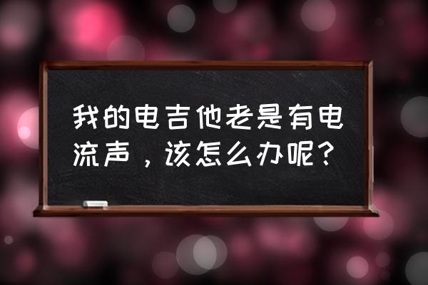 如何消除木吉他音箱电流声 我的电吉他老是有电流声，该怎么办呢？