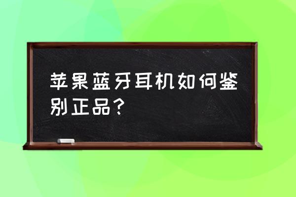 怎样判断苹果正品蓝牙耳机 苹果蓝牙耳机如何鉴别正品？