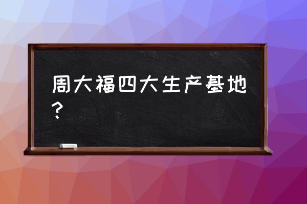 温岭银泰有周大福吗 周大福四大生产基地？