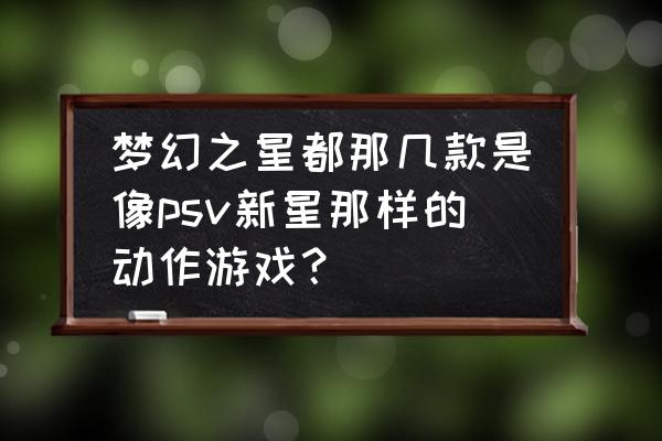 psv梦幻之星新星好玩吗 梦幻之星都那几款是像psv新星那样的动作游戏？