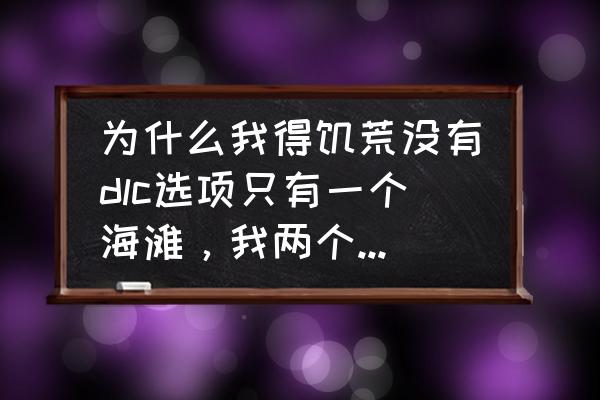 ps4港服饥荒有dlc吗 为什么我得饥荒没有dlc选项只有一个海滩，我两个dlc都买了啊，巨人呢？