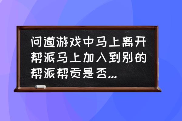 问道退帮派帮贡还有没 问道游戏中马上离开帮派马上加入到别的帮派帮贡是否会消失？