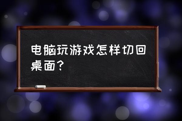 进游戏怎样切回桌面 电脑玩游戏怎样切回桌面？