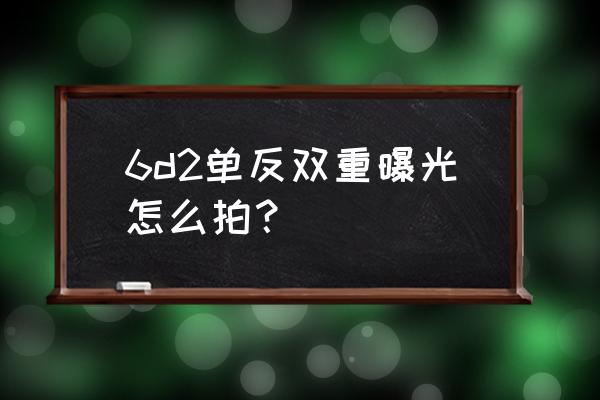 单反相机二次曝光如何拍摄 6d2单反双重曝光怎么拍？