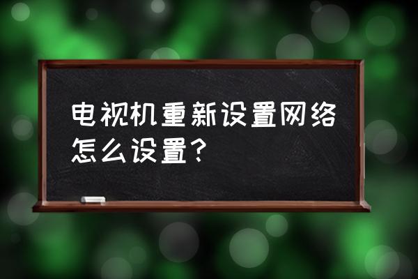 海信电视怎么重新设置无线网络 电视机重新设置网络怎么设置？