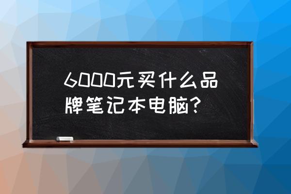 6000预算选购什么笔记本电脑 6000元买什么品牌笔记本电脑？