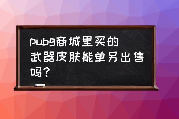 绝地求生商城里有什么皮肤 pubg商城里买的武器皮肤能单另出售吗？