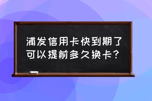 浦发银行信用卡到期了怎么办 浦发信用卡快到期了可以提前多久换卡？