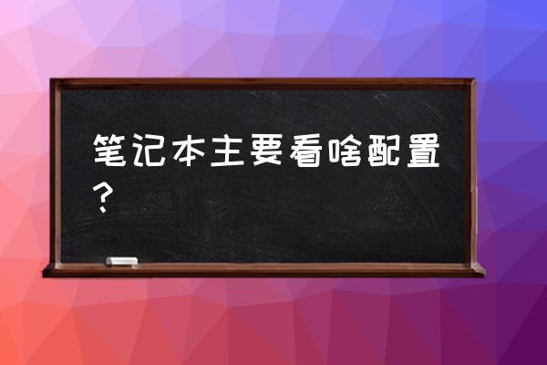 笔记本电脑需要看哪些 笔记本主要看啥配置？